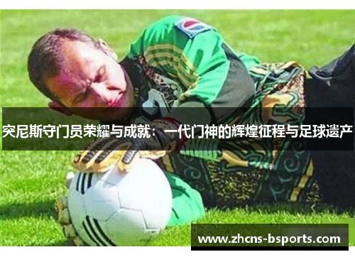突尼斯守门员荣耀与成就：一代门神的辉煌征程与足球遗产