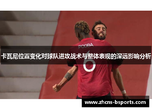 卡瓦尼位置变化对球队进攻战术与整体表现的深远影响分析