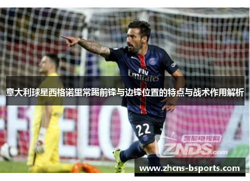 意大利球星西格诺里常踢前锋与边锋位置的特点与战术作用解析