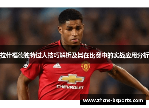 拉什福德独特过人技巧解析及其在比赛中的实战应用分析