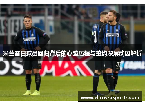 米兰昔日球员回归背后的心路历程与签约深层动因解析
