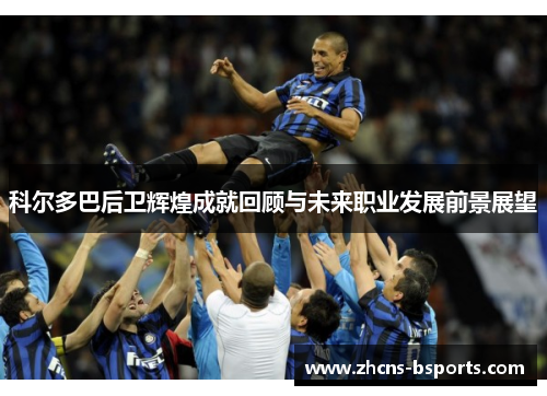 科尔多巴后卫辉煌成就回顾与未来职业发展前景展望