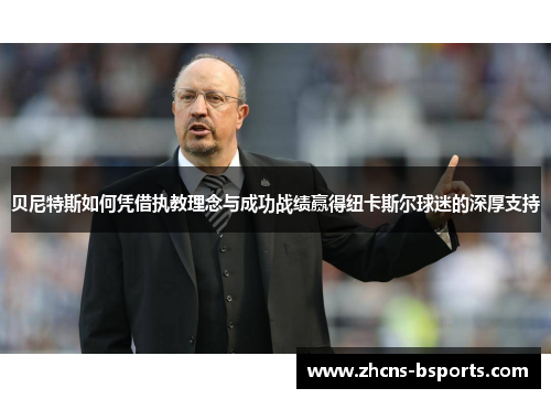 贝尼特斯如何凭借执教理念与成功战绩赢得纽卡斯尔球迷的深厚支持