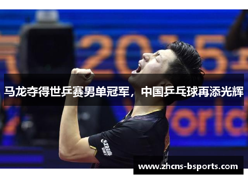 马龙夺得世乒赛男单冠军，中国乒乓球再添光辉