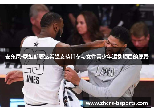 安东尼·戴维斯表达希望支持并参与女性青少年运动项目的愿景