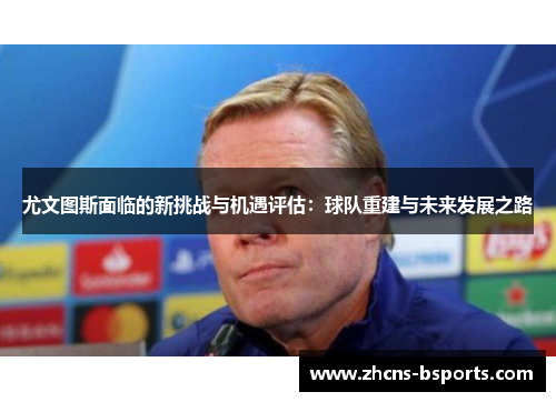 尤文图斯面临的新挑战与机遇评估：球队重建与未来发展之路
