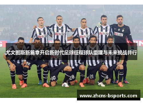 尤文图斯新篇章开启新时代足球征程球队重建与未来挑战并行