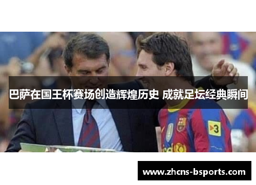巴萨在国王杯赛场创造辉煌历史 成就足坛经典瞬间