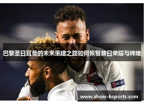 巴黎圣日耳曼的未来重建之路如何恢复昔日荣耀与辉煌