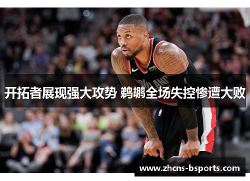 开拓者展现强大攻势 鹈鹕全场失控惨遭大败