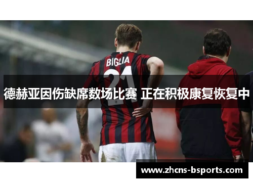 德赫亚因伤缺席数场比赛 正在积极康复恢复中