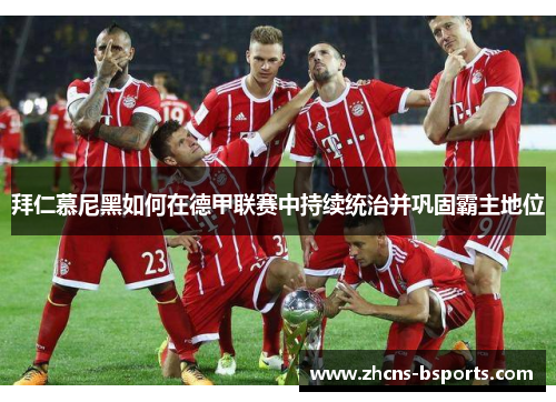 拜仁慕尼黑如何在德甲联赛中持续统治并巩固霸主地位