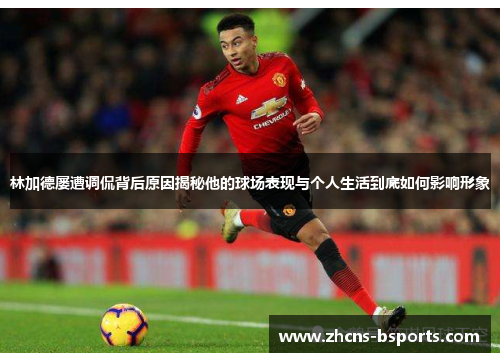 林加德屡遭调侃背后原因揭秘他的球场表现与个人生活到底如何影响形象