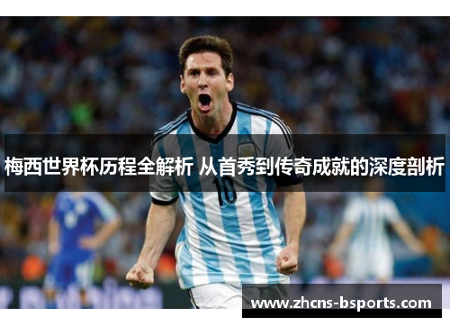 梅西世界杯历程全解析 从首秀到传奇成就的深度剖析