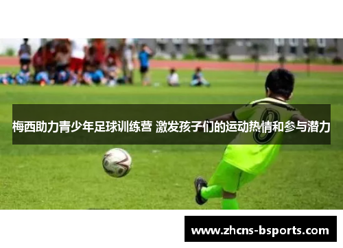 梅西助力青少年足球训练营 激发孩子们的运动热情和参与潜力