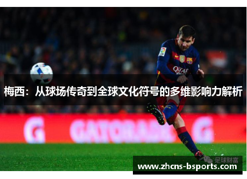 梅西：从球场传奇到全球文化符号的多维影响力解析