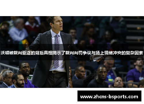 沃顿被裁判驱逐的背后真相揭示了裁判判罚争议与场上情绪冲突的复杂因素