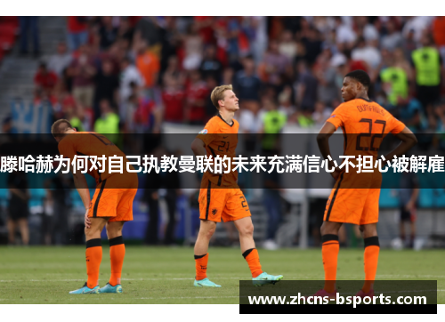 滕哈赫为何对自己执教曼联的未来充满信心不担心被解雇