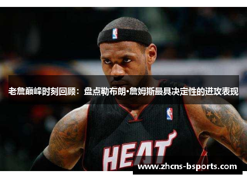 老詹巅峰时刻回顾：盘点勒布朗·詹姆斯最具决定性的进攻表现