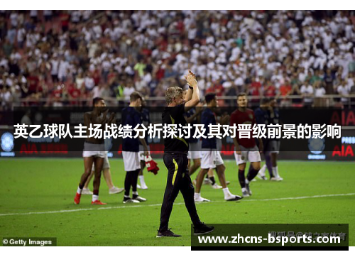 英乙球队主场战绩分析探讨及其对晋级前景的影响
