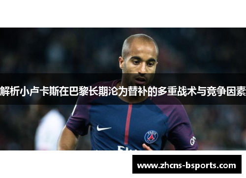 解析小卢卡斯在巴黎长期沦为替补的多重战术与竞争因素