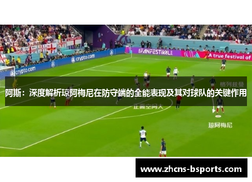 阿斯：深度解析琼阿梅尼在防守端的全能表现及其对球队的关键作用