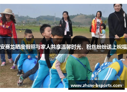 安赛龙晒度假照与家人共享温馨时光，粉丝纷纷送上祝福