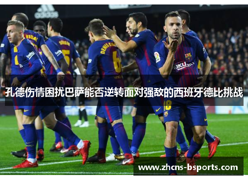 孔德伤情困扰巴萨能否逆转面对强敌的西班牙德比挑战