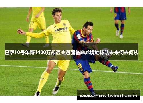 巴萨10号年薪1400万却遭冷遇面临尴尬境地球队未来何去何从