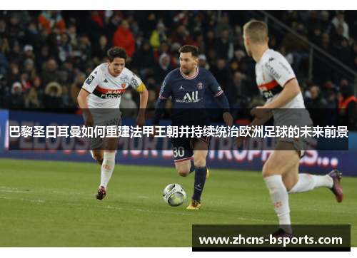 巴黎圣日耳曼如何重建法甲王朝并持续统治欧洲足球的未来前景