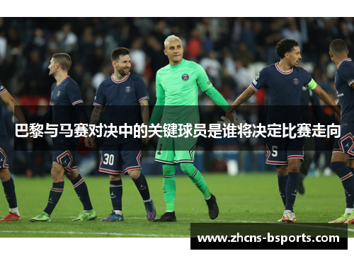 巴黎与马赛对决中的关键球员是谁将决定比赛走向