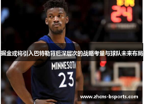 掘金或将引入巴特勒背后深层次的战略考量与球队未来布局