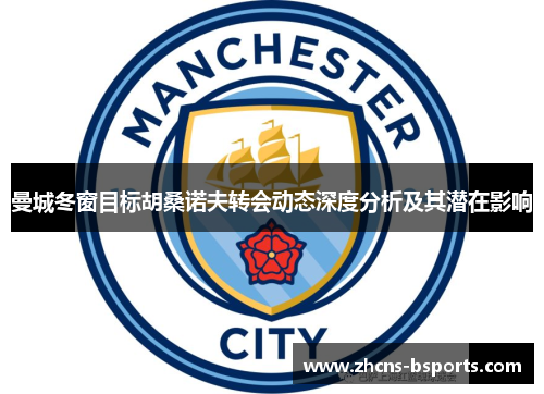曼城冬窗目标胡桑诺夫转会动态深度分析及其潜在影响