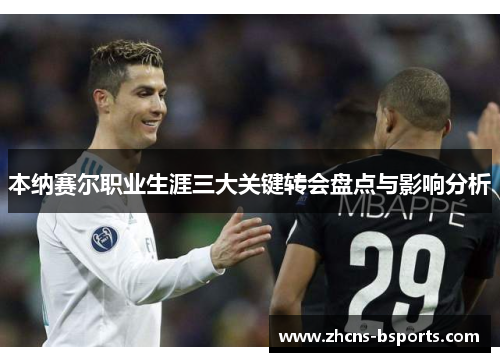 本纳赛尔职业生涯三大关键转会盘点与影响分析
