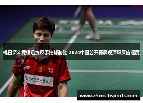 桃田贤斗凭借迅捷反手抽球制胜 2024中国公开赛展现顶级反应速度