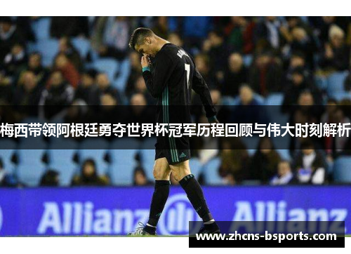 梅西带领阿根廷勇夺世界杯冠军历程回顾与伟大时刻解析