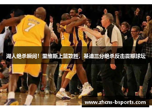 湖人绝杀瞬间！里维斯上篮致胜，基迪三分绝杀反击震撼球坛