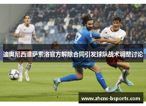 迪奥尼西遭萨索洛官方解除合同引发球队战术调整讨论